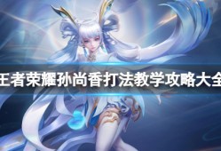 王者荣耀孙尚香教学攻略｜射手位爆发一姐的实战指南