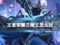 王者荣耀兰陵王玩法全解｜隐身刺客的爆发节奏教学